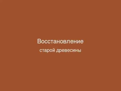 Восстановление старой древесины